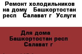 Ремонт холодильников на дому - Башкортостан респ., Салават г. Услуги » Для дома   . Башкортостан респ.,Салават г.